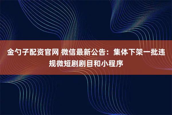 金勺子配资官网 微信最新公告：集体下架一批违规微短剧剧目和小程序