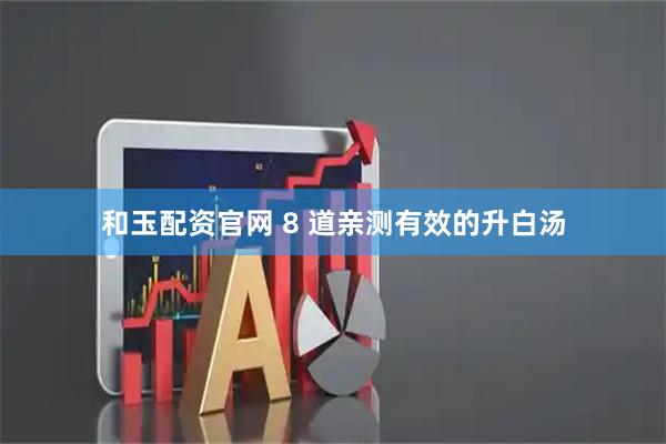 和玉配资官网 8 道亲测有效的升白汤
