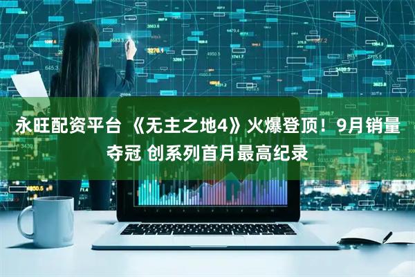 永旺配资平台 《无主之地4》火爆登顶！9月销量夺冠 创系列首月最高纪录