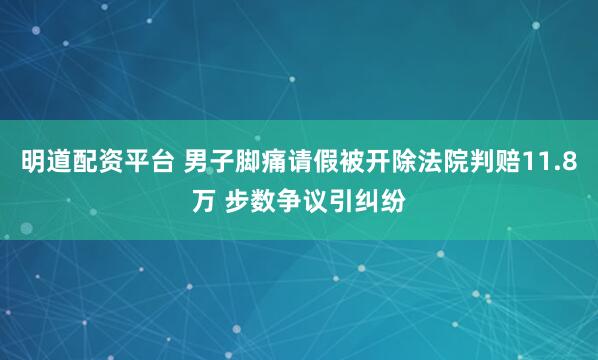 明道配资平台 男子脚痛请假被开除法院判赔11.8万 步数争议引纠纷