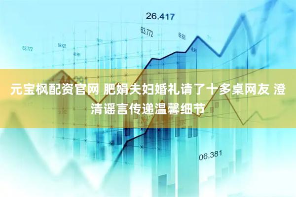 元宝枫配资官网 肥娟夫妇婚礼请了十多桌网友 澄清谣言传递温馨细节