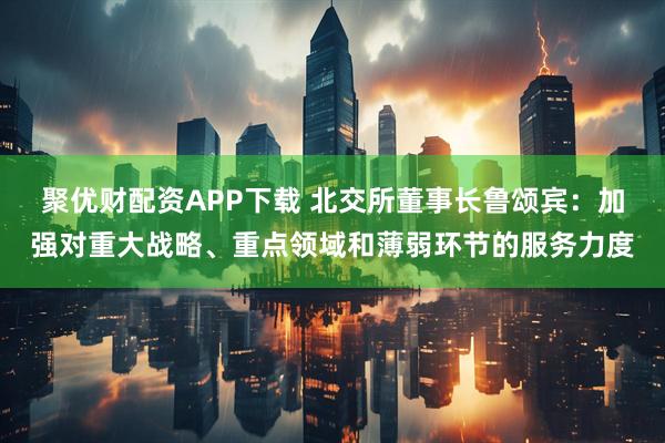 聚优财配资APP下载 北交所董事长鲁颂宾：加强对重大战略、重点领域和薄弱环节的服务力度