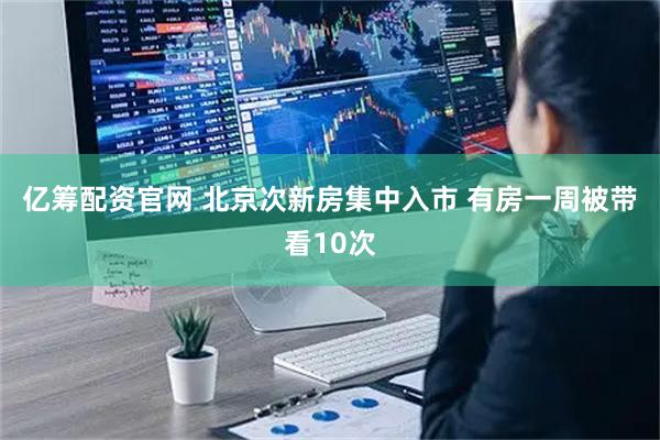 亿筹配资官网 北京次新房集中入市 有房一周被带看10次