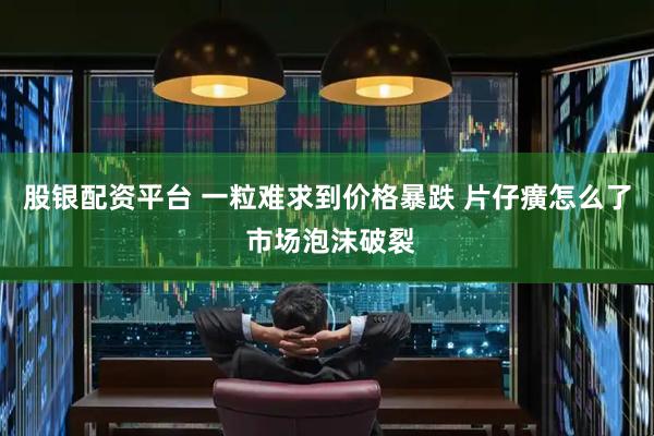 股银配资平台 一粒难求到价格暴跌 片仔癀怎么了 市场泡沫破裂