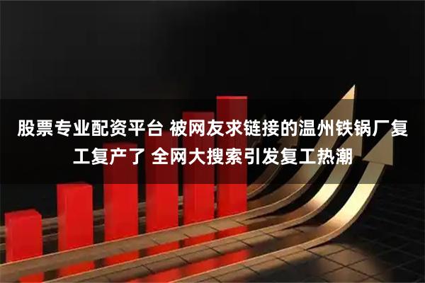 股票专业配资平台 被网友求链接的温州铁锅厂复工复产了 全网大搜索引发复工热潮