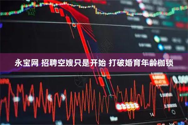 永宝网 招聘空嫂只是开始 打破婚育年龄枷锁