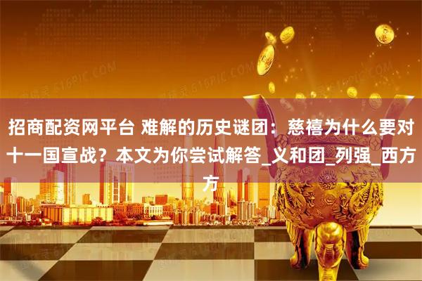 招商配资网平台 难解的历史谜团：慈禧为什么要对十一国宣战？本文为你尝试解答_义和团_列强_西方