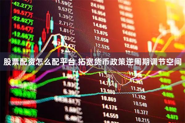 股票配资怎么配平台 拓宽货币政策逆周期调节空间