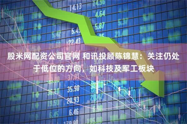股米网配资公司官网 和讯投顾陈锦慧：关注仍处于低位的方向，如科技及军工板块