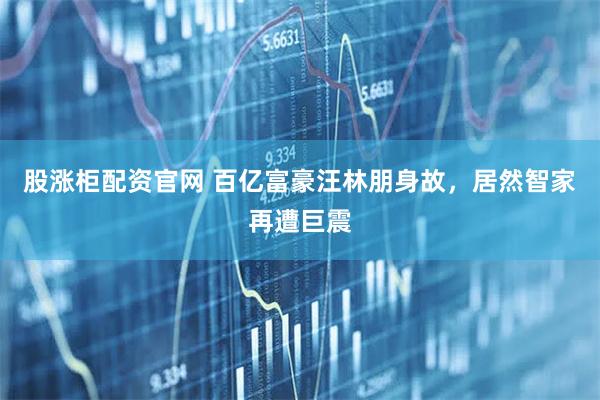 股涨柜配资官网 百亿富豪汪林朋身故，居然智家再遭巨震