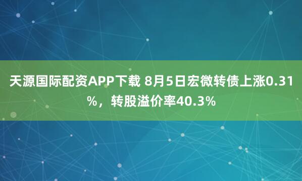 天源国际配资APP下载 8月5日宏微转债上涨0.31%，转股溢价率40.3%