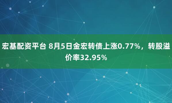 宏基配资平台 8月5日金宏转债上涨0.77%，转股溢价率32.95%