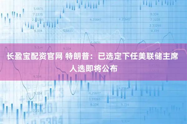 长盈宝配资官网 特朗普：已选定下任美联储主席 人选即将公布