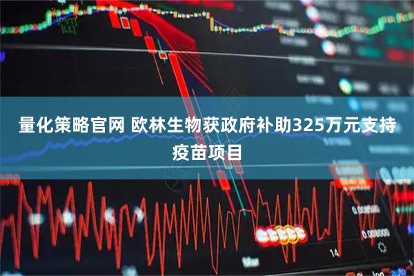 量化策略官网 欧林生物获政府补助325万元支持疫苗项目
