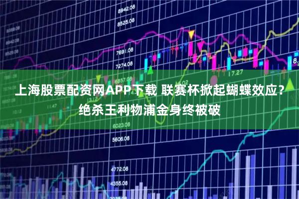 上海股票配资网APP下载 联赛杯掀起蝴蝶效应？绝杀王利物浦金身终被破