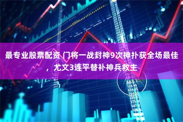 最专业股票配资 门将一战封神9次神扑获全场最佳，尤文3连平替补神兵救主