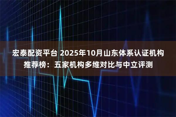 宏泰配资平台 2025年10月山东体系认证机构推荐榜：五家机构多维对比与中立评测