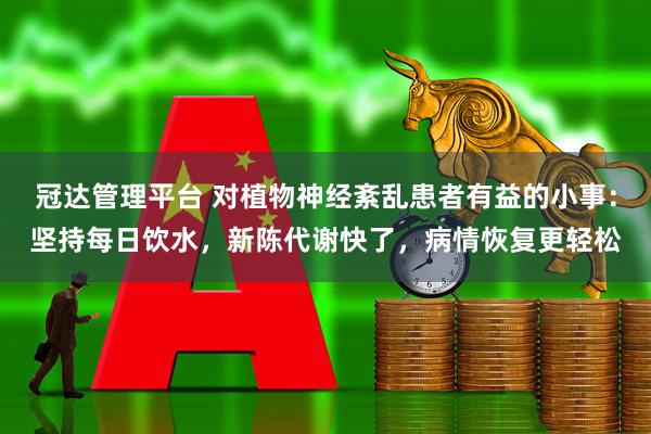 冠达管理平台 对植物神经紊乱患者有益的小事：坚持每日饮水，新陈代谢快了，病情恢复更轻松