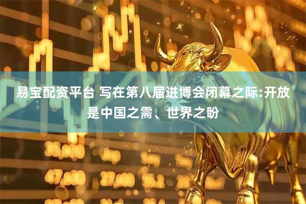 易宝配资平台 写在第八届进博会闭幕之际:开放是中国之需、世界之盼
