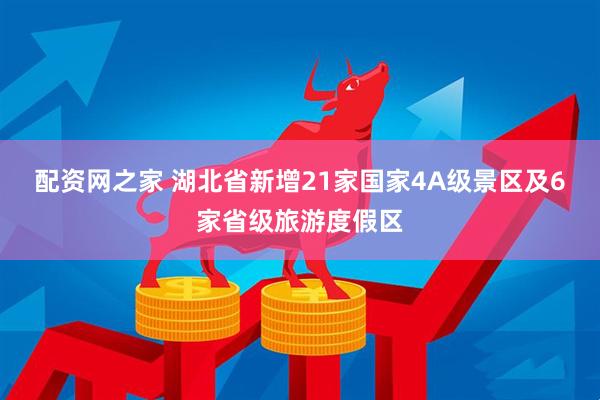 配资网之家 湖北省新增21家国家4A级景区及6家省级旅游度假区