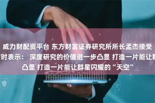 威力财配资平台 东方财富证券研究所所长孟杰接受证券时报记者专访时表示： 深度研究的价值进一步凸显 打造一片能让群星闪耀的“天空”