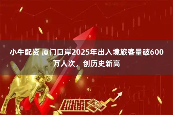 小牛配资 厦门口岸2025年出入境旅客量破600万人次，创历史新高