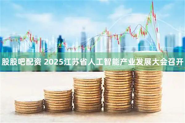 股股吧配资 2025江苏省人工智能产业发展大会召开