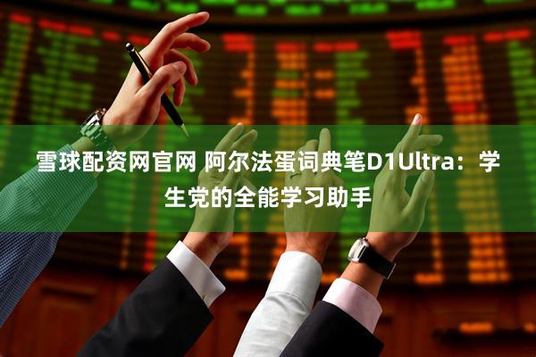 雪球配资网官网 阿尔法蛋词典笔D1Ultra：学生党的全能学习助手