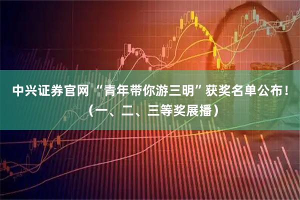 中兴证券官网 “青年带你游三明”获奖名单公布！（一、二、三等奖展播）