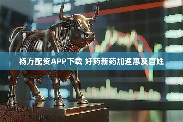 杨方配资APP下载 好药新药加速惠及百姓
