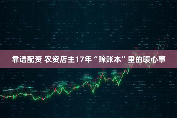 靠谱配资 农资店主17年“赊账本”里的暖心事
