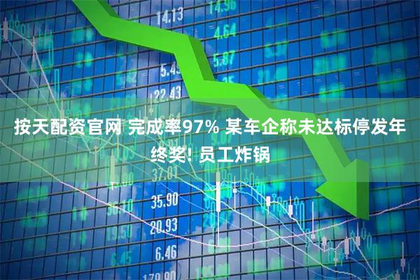 按天配资官网 完成率97% 某车企称未达标停发年终奖! 员工炸锅