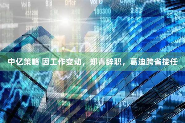 中亿策略 因工作变动，郑青辞职，葛迪跨省接任