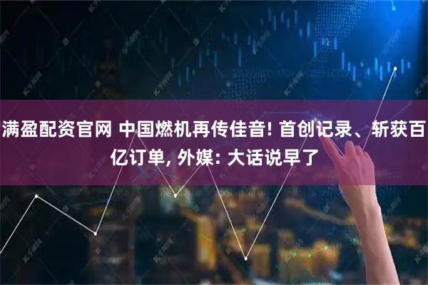 满盈配资官网 中国燃机再传佳音! 首创记录、斩获百亿订单, 外媒: 大话说早了