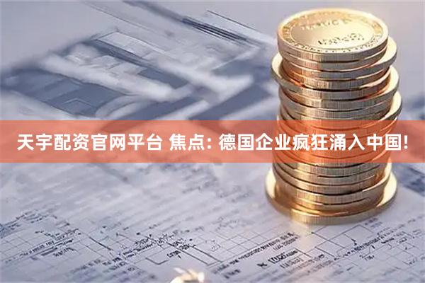 天宇配资官网平台 焦点: 德国企业疯狂涌入中国!