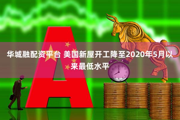 华城融配资平台 美国新屋开工降至2020年5月以来最低水平
