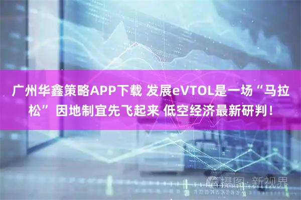广州华鑫策略APP下载 发展eVTOL是一场“马拉松” 因地制宜先飞起来 低空经济最新研判！