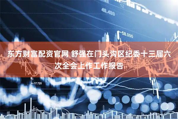 东方财富配资官网 舒强在门头沟区纪委十三届六次全会上作工作报告
