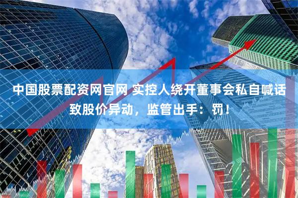 中国股票配资网官网 实控人绕开董事会私自喊话致股价异动，监管出手：罚！