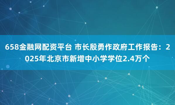 658金融网配资平台 市长殷勇作政府工作报告：2025年北京市新增中小学学位2.4万个