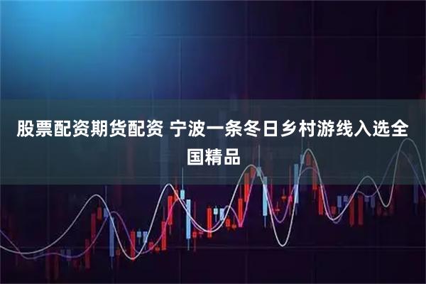 股票配资期货配资 宁波一条冬日乡村游线入选全国精品
