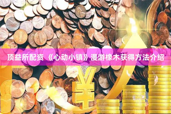 顶益所配资 《心动小镇》漫游橡木获得方法介绍
