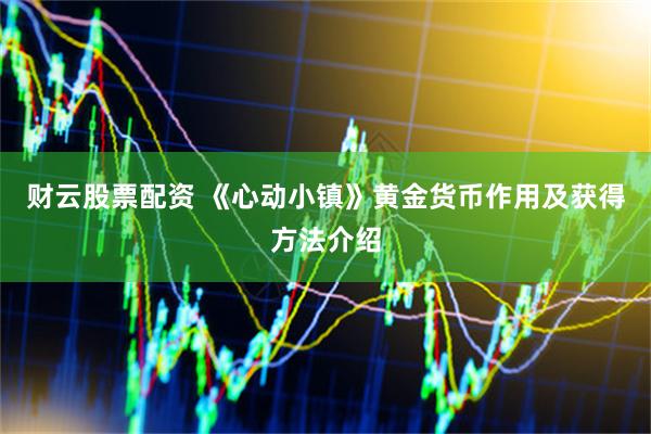 财云股票配资 《心动小镇》黄金货币作用及获得方法介绍