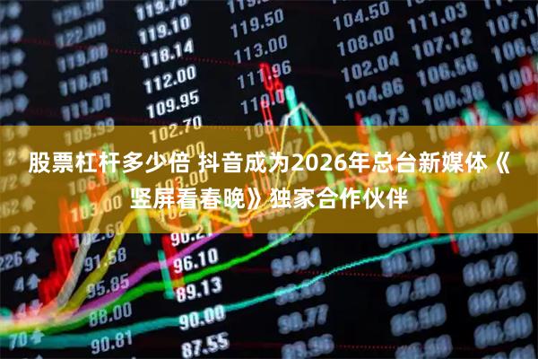 股票杠杆多少倍 抖音成为2026年总台新媒体《竖屏看春晚》独家合作伙伴