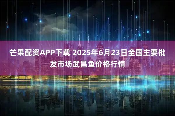 芒果配资APP下载 2025年6月23日全国主要批发市场武昌鱼价格行情