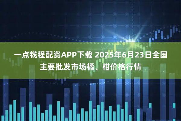 一点钱程配资APP下载 2025年6月23日全国主要批发市场橘、柑价格行情