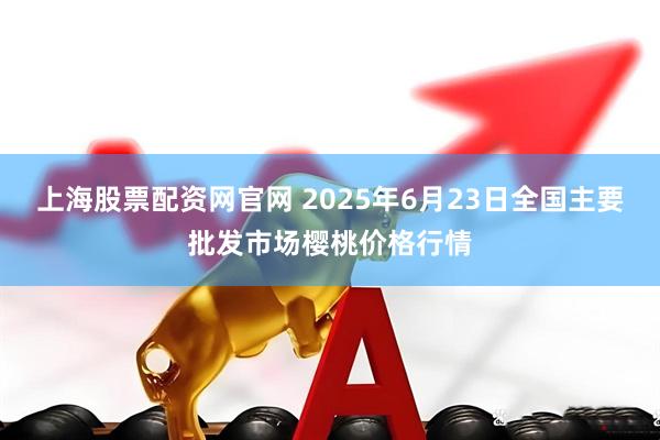 上海股票配资网官网 2025年6月23日全国主要批发市场樱桃价格行情