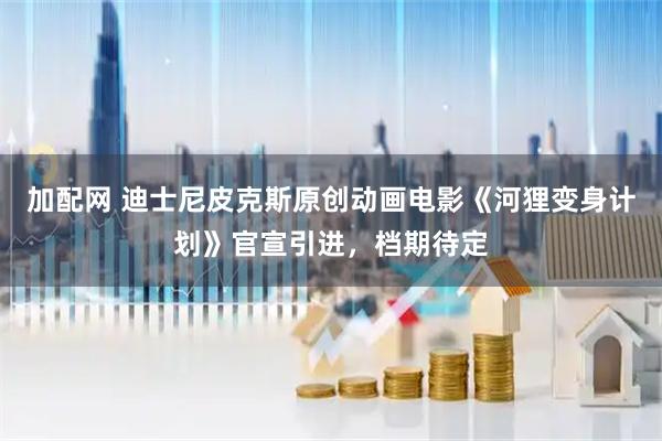 加配网 迪士尼皮克斯原创动画电影《河狸变身计划》官宣引进，档期待定