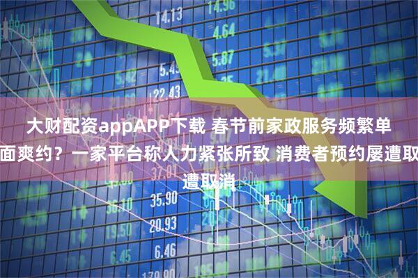 大财配资appAPP下载 春节前家政服务频繁单方面爽约？一家平台称人力紧张所致 消费者预约屡遭取消