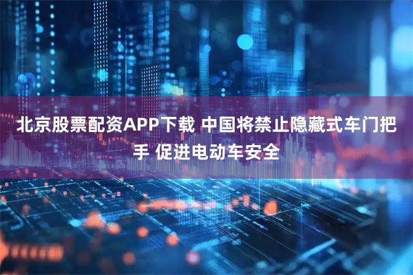 北京股票配资APP下载 中国将禁止隐藏式车门把手 促进电动车安全